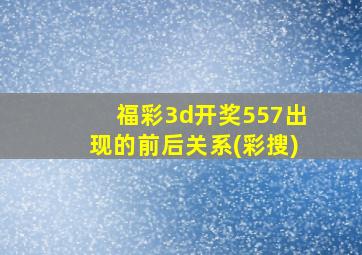 福彩3d开奖557出现的前后关系(彩搜)