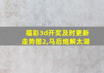 福彩3d开奖及时更新走势图2,马后炮解太湖