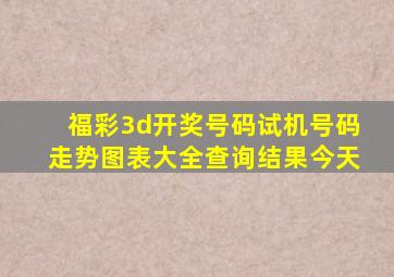 福彩3d开奖号码试机号码走势图表大全查询结果今天