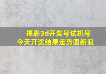 福彩3d开奖号试机号今天开奖结果走势图新浪