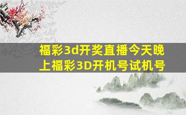 福彩3d开奖直播今天晚上福彩3D开机号试机号