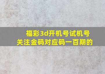 福彩3d开机号试机号关注金码对应码一百期的