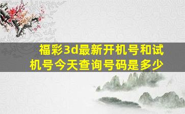 福彩3d最新开机号和试机号今天查询号码是多少