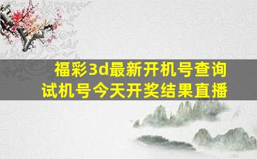 福彩3d最新开机号查询试机号今天开奖结果直播