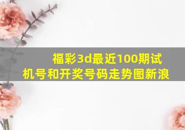 福彩3d最近100期试机号和开奖号码走势图新浪