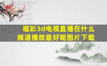 福彩3d电视直播在什么频道播放最好呢图片下载