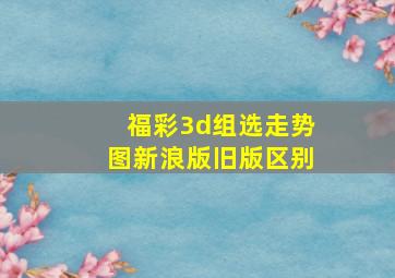 福彩3d组选走势图新浪版旧版区别