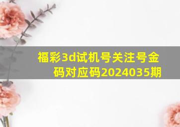 福彩3d试机号关注号金码对应码2024035期