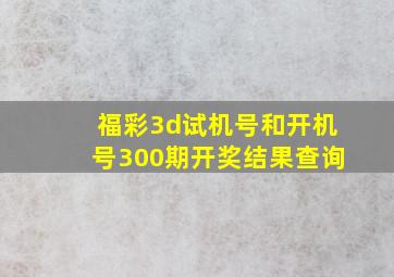 福彩3d试机号和开机号300期开奖结果查询