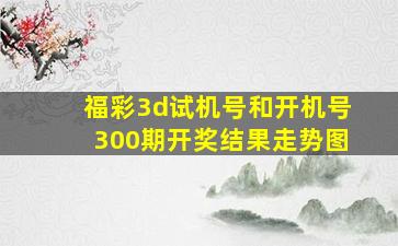 福彩3d试机号和开机号300期开奖结果走势图