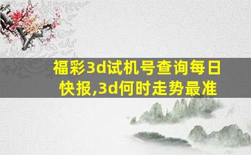 福彩3d试机号查询每日快报,3d何时走势最准