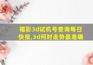 福彩3d试机号查询每日快报,3d何时走势最准确