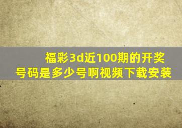 福彩3d近100期的开奖号码是多少号啊视频下载安装