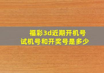 福彩3d近期开机号试机号和开奖号是多少