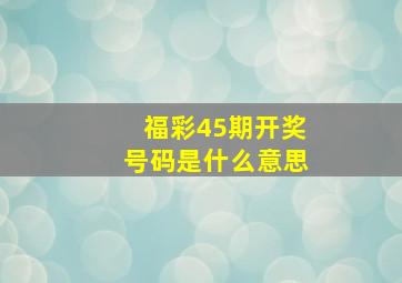 福彩45期开奖号码是什么意思