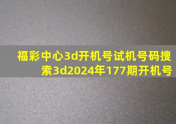 福彩中心3d开机号试机号码搜索3d2024年177期开机号