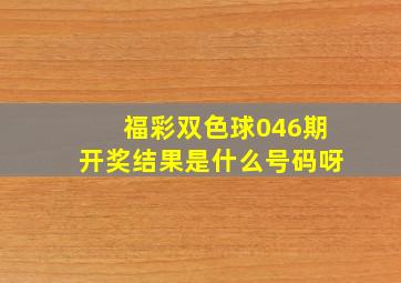 福彩双色球046期开奖结果是什么号码呀