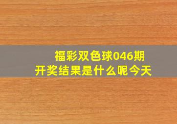 福彩双色球046期开奖结果是什么呢今天