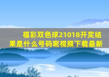 福彩双色球21018开奖结果是什么号码呢视频下载最新