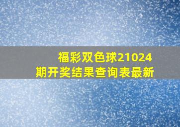 福彩双色球21024期开奖结果查询表最新