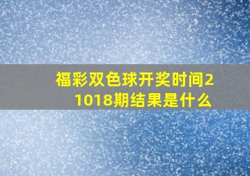 福彩双色球开奖时间21018期结果是什么