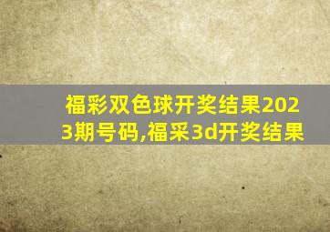 福彩双色球开奖结果2023期号码,福采3d开奖结果