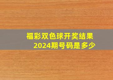 福彩双色球开奖结果2024期号码是多少