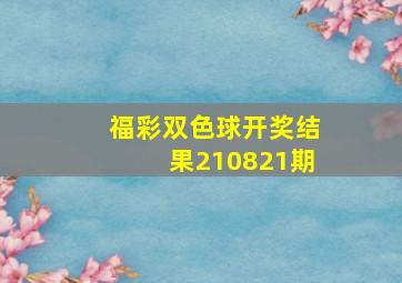 福彩双色球开奖结果210821期