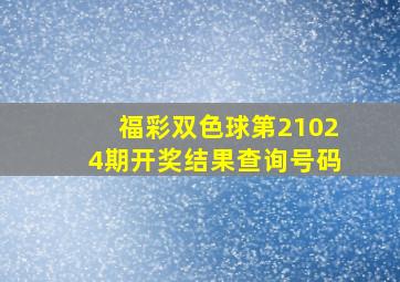 福彩双色球第21024期开奖结果查询号码