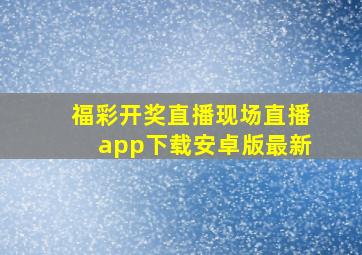 福彩开奖直播现场直播app下载安卓版最新