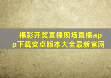 福彩开奖直播现场直播app下载安卓版本大全最新官网