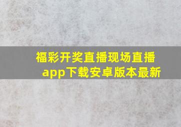 福彩开奖直播现场直播app下载安卓版本最新