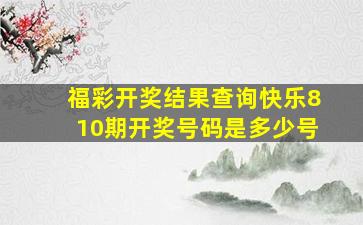 福彩开奖结果查询快乐810期开奖号码是多少号