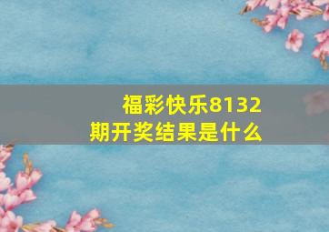 福彩快乐8132期开奖结果是什么