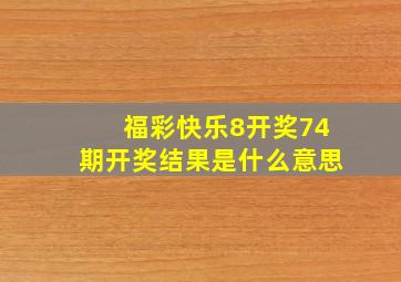 福彩快乐8开奖74期开奖结果是什么意思