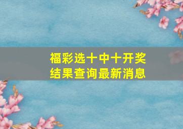 福彩选十中十开奖结果查询最新消息