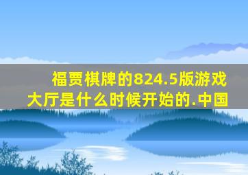 福贾棋牌的824.5版游戏大厅是什么时候开始的.中国