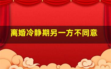 离婚冷静期另一方不同意