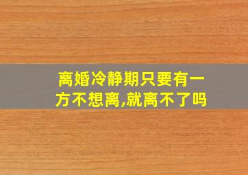 离婚冷静期只要有一方不想离,就离不了吗