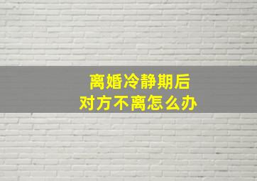 离婚冷静期后对方不离怎么办