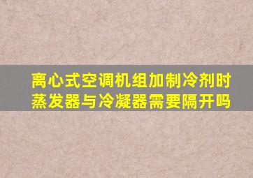 离心式空调机组加制冷剂时蒸发器与冷凝器需要隔开吗