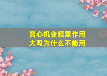 离心机变频器作用大吗为什么不能用