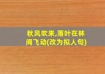 秋风吹来,落叶在林间飞动(改为拟人句)