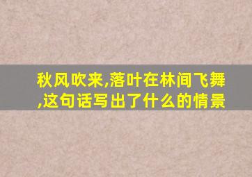 秋风吹来,落叶在林间飞舞,这句话写出了什么的情景