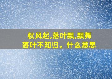 秋风起,落叶飘,飘舞落叶不知归。什么意思