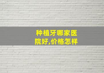 种植牙哪家医院好,价格怎样