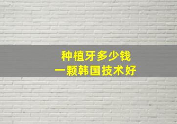 种植牙多少钱一颗韩国技术好