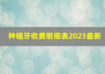 种植牙收费明细表2023最新