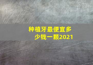 种植牙最便宜多少钱一颗2021