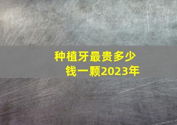 种植牙最贵多少钱一颗2023年